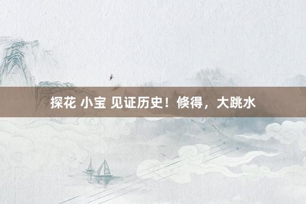 探花 小宝 见证历史！倏得，大跳水