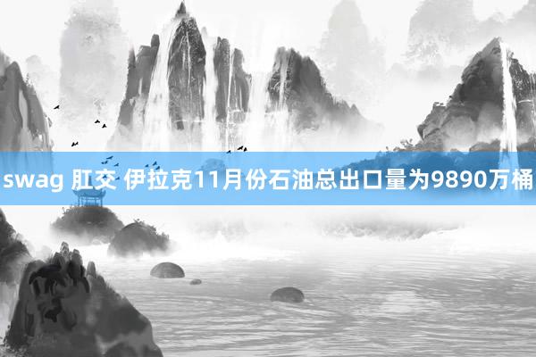 swag 肛交 伊拉克11月份石油总出口量为9890万桶