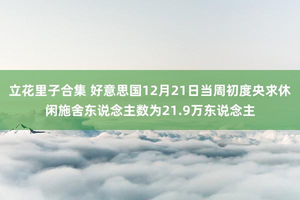立花里子合集 好意思国12月21日当周初度央求休闲施舍东说念主数为21.9万东说念主