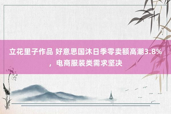 立花里子作品 好意思国沐日季零卖额高潮3.8%，电商服装类需求坚决