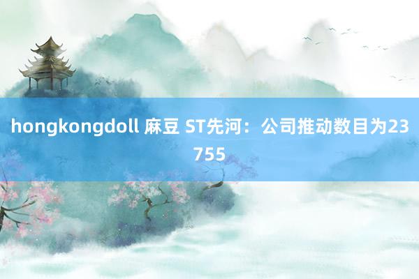 hongkongdoll 麻豆 ST先河：公司推动数目为23755