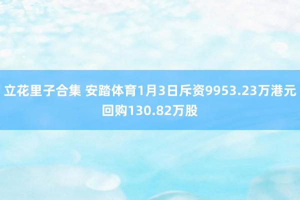 立花里子合集 安踏体育1月3日斥资9953.23万港元回购130.82万股