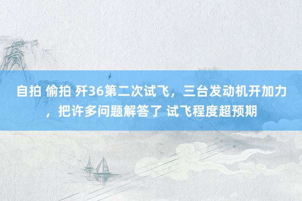 自拍 偷拍 歼36第二次试飞，三台发动机开加力，把许多问题解答了 试飞程度超预期