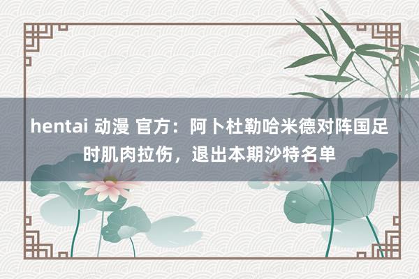 hentai 动漫 官方：阿卜杜勒哈米德对阵国足时肌肉拉伤，退出本期沙特名单