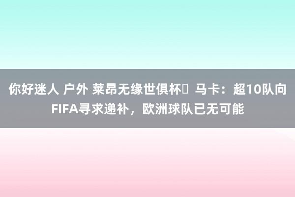 你好迷人 户外 莱昂无缘世俱杯❗马卡：超10队向FIFA寻求递补，欧洲球队已无可能