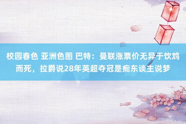 校园春色 亚洲色图 巴特：曼联涨票价无异于饮鸩而死，拉爵说28年英超夺冠是痴东谈主说梦