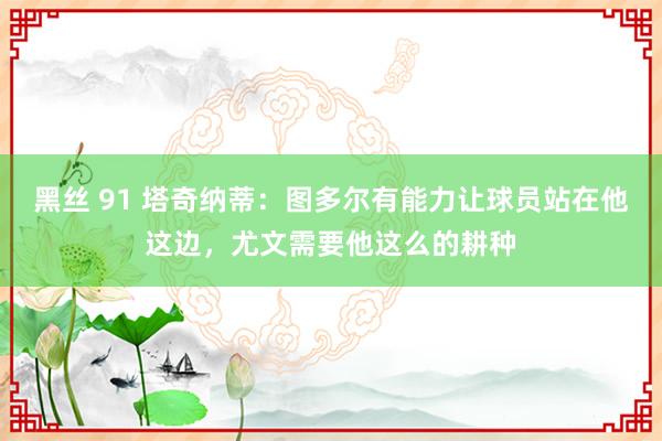 黑丝 91 塔奇纳蒂：图多尔有能力让球员站在他这边，尤文需要他这么的耕种