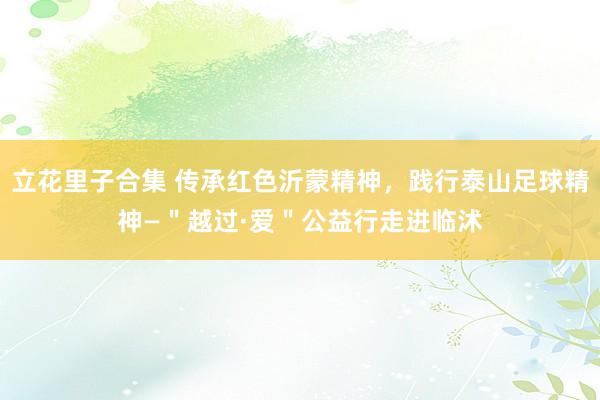 立花里子合集 传承红色沂蒙精神，践行泰山足球精神—＂越过·爱＂公益行走进临沭