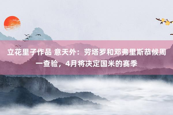 立花里子作品 意天外：劳塔罗和邓弗里斯恭候周一查验，4月将决定国米的赛季