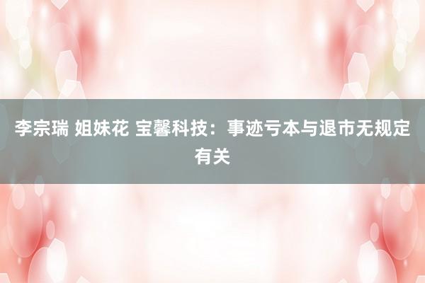 李宗瑞 姐妹花 宝馨科技：事迹亏本与退市无规定有关
