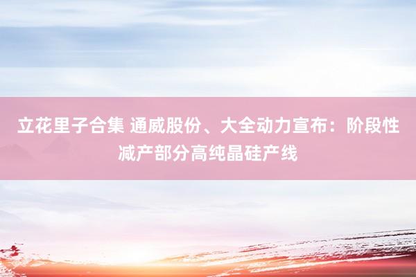 立花里子合集 通威股份、大全动力宣布：阶段性减产部分高纯晶硅产线
