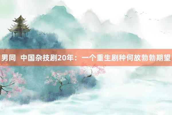男同  中国杂技剧20年：一个重生剧种何故勃勃期望