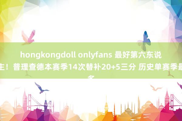 hongkongdoll onlyfans 最好第六东说念主！普理查德本赛季14次替补20+5三分 历史单赛季最多