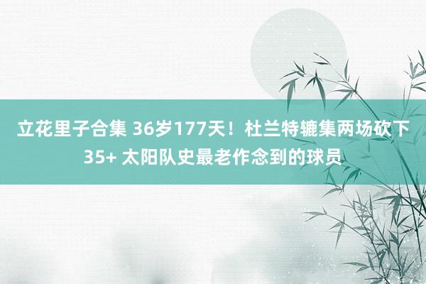 立花里子合集 36岁177天！杜兰特辘集两场砍下35+ 太阳队史最老作念到的球员