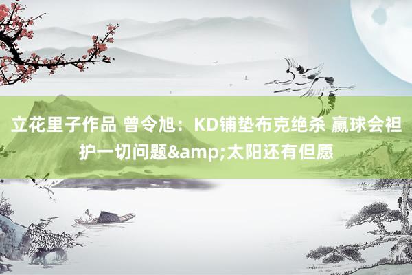 立花里子作品 曾令旭：KD铺垫布克绝杀 赢球会袒护一切问题&太阳还有但愿