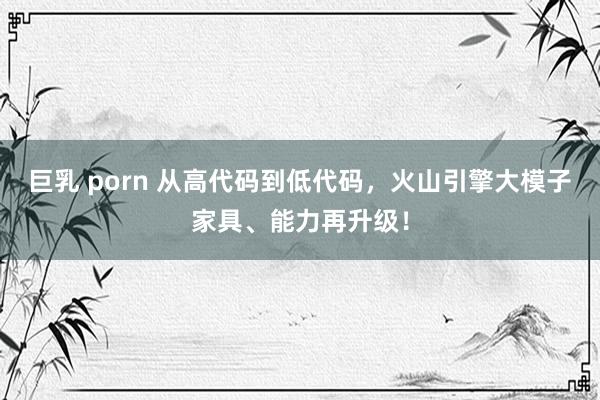 巨乳 porn 从高代码到低代码，火山引擎大模子家具、能力再升级！