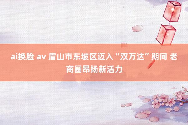 ai换脸 av 眉山市东坡区迈入“双万达”期间 老商圈昂扬新活力