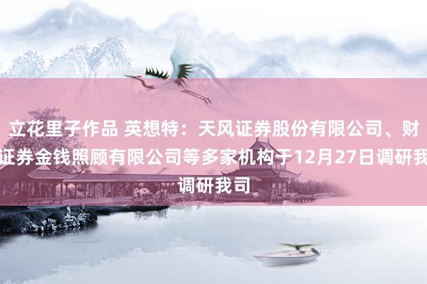 立花里子作品 英想特：天风证券股份有限公司、财通证券金钱照顾有限公司等多家机构于12月27日调研我司