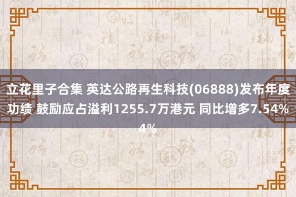 立花里子合集 英达公路再生科技(06888)发布年度功绩 鼓励应占溢利1255.7万港元 同比增多7.54%