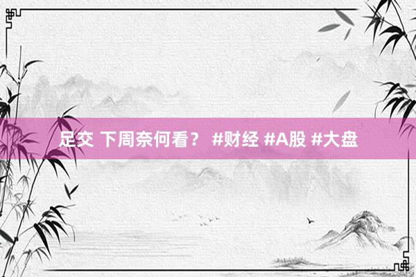 足交 下周奈何看? #财经 #A股 #大盘