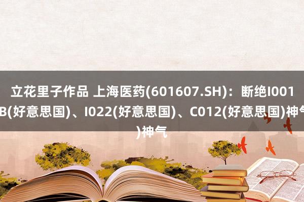 立花里子作品 上海医药(601607.SH)：断绝I001-B(好意思国)、I022(好意思国)、C012(好意思国)神气