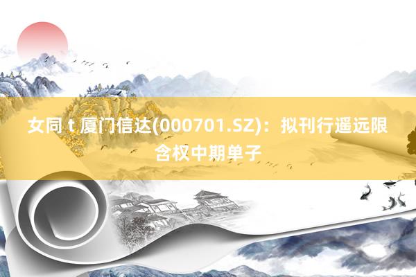 女同 t 厦门信达(000701.SZ)：拟刊行遥远限含权中期单子