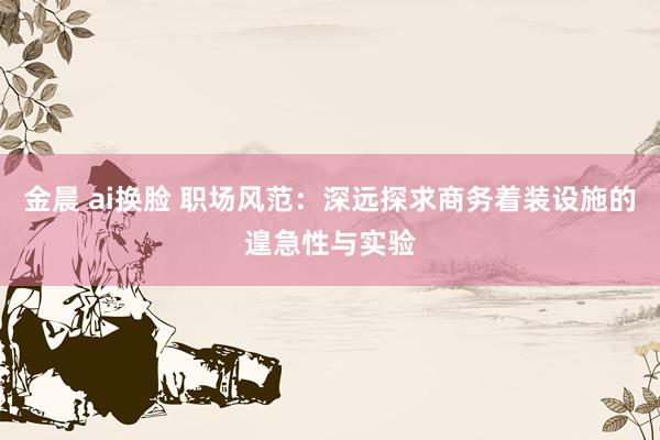 金晨 ai换脸 职场风范：深远探求商务着装设施的遑急性与实验