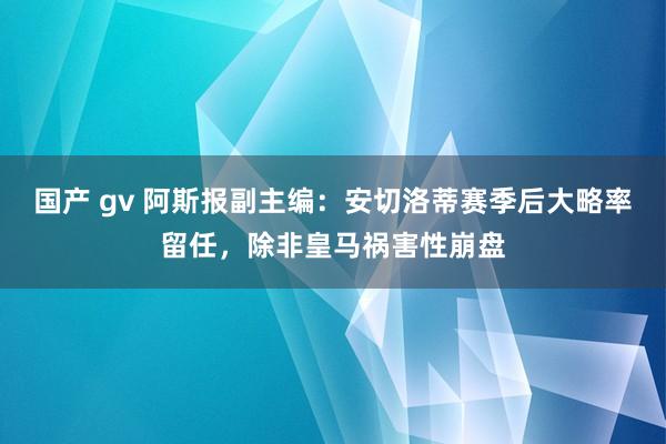 国产 gv 阿斯报副主编：安切洛蒂赛季后大略率留任，除非皇马祸害性崩盘