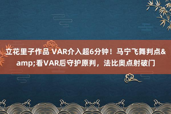 立花里子作品 VAR介入超6分钟！马宁飞舞判点&看VAR后守护原判，法比奥点射破门