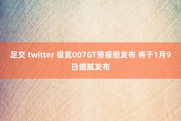 足交 twitter 极氪007GT预报图发布 将于1月9日细腻发布