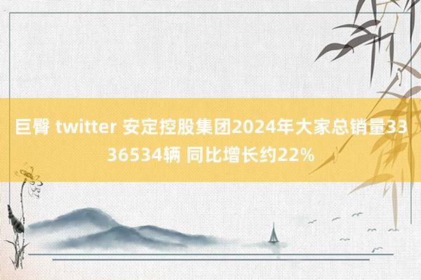 巨臀 twitter 安定控股集团2024年大家总销量3336534辆 同比增长约22%