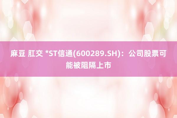 麻豆 肛交 *ST信通(600289.SH)：公司股票可能被阻隔上市