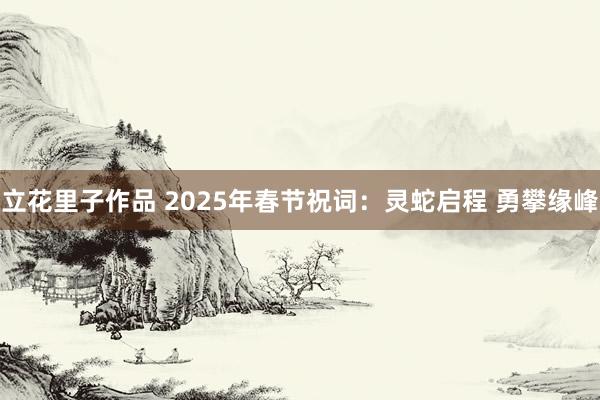 立花里子作品 2025年春节祝词：灵蛇启程 勇攀缘峰