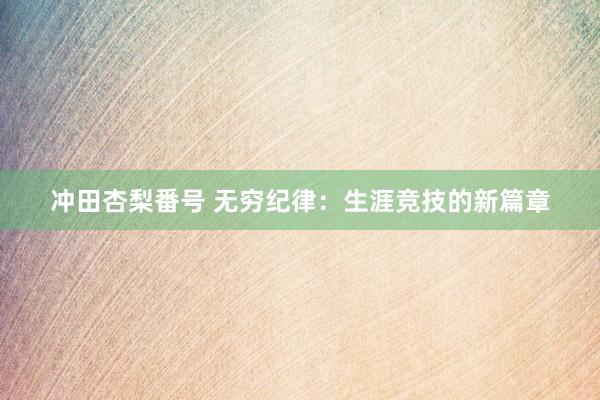冲田杏梨番号 无穷纪律：生涯竞技的新篇章