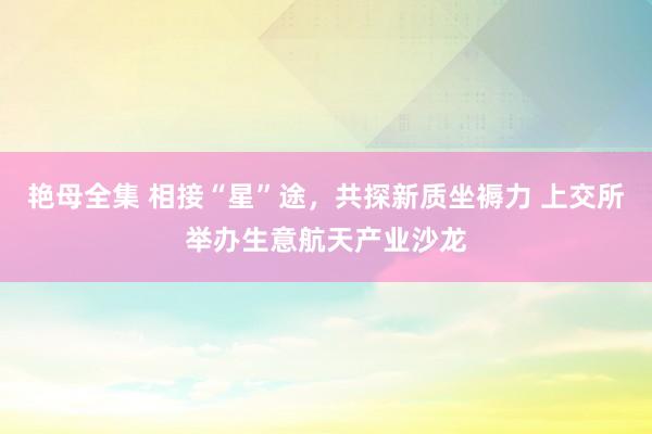 艳母全集 相接“星”途，共探新质坐褥力 上交所举办生意航天产业沙龙