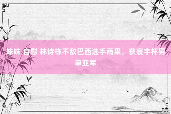 妹妹 自慰 林诗栋不敌巴西选手雨果，获寰宇杯男单亚军