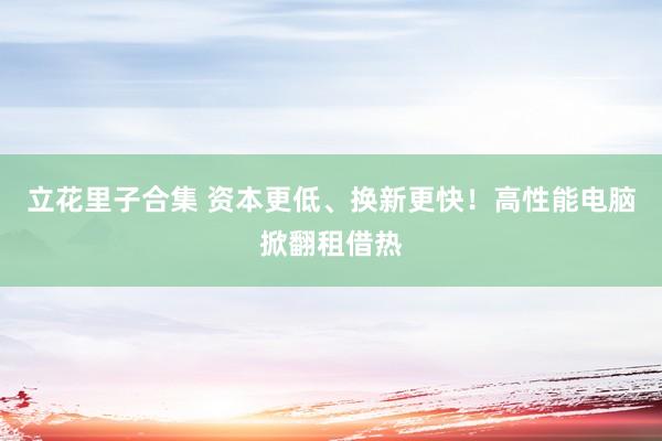 立花里子合集 资本更低、换新更快！高性能电脑掀翻租借热