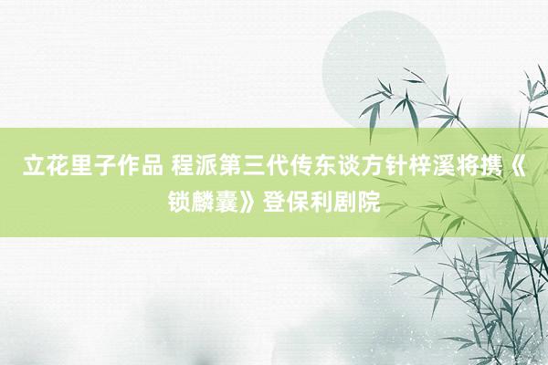 立花里子作品 程派第三代传东谈方针梓溪将携《锁麟囊》登保利剧院
