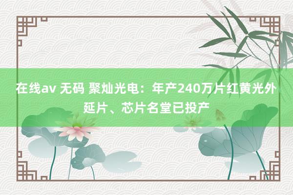 在线av 无码 聚灿光电：年产240万片红黄光外延片、芯片名堂已投产