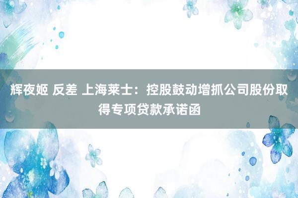 辉夜姬 反差 上海莱士：控股鼓动增抓公司股份取得专项贷款承诺函