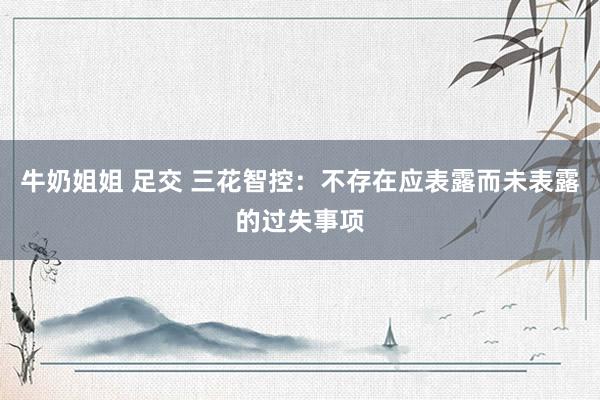牛奶姐姐 足交 三花智控：不存在应表露而未表露的过失事项