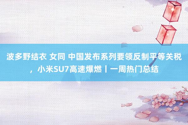 波多野结衣 女同 中国发布系列要领反制平等关税，小米SU7高速爆燃丨一周热门总结