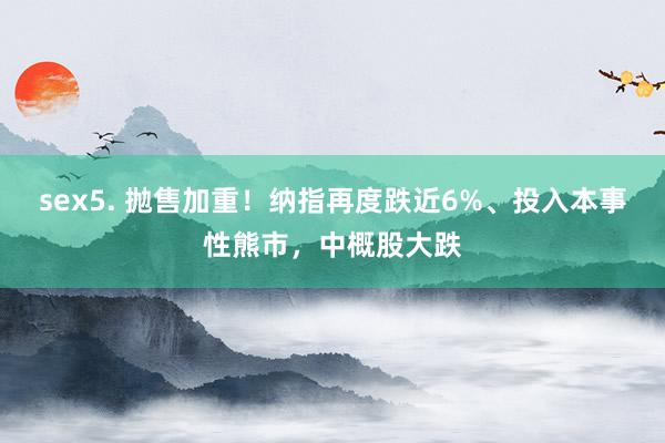 sex5. 抛售加重！纳指再度跌近6%、投入本事性熊市，中概股大跌