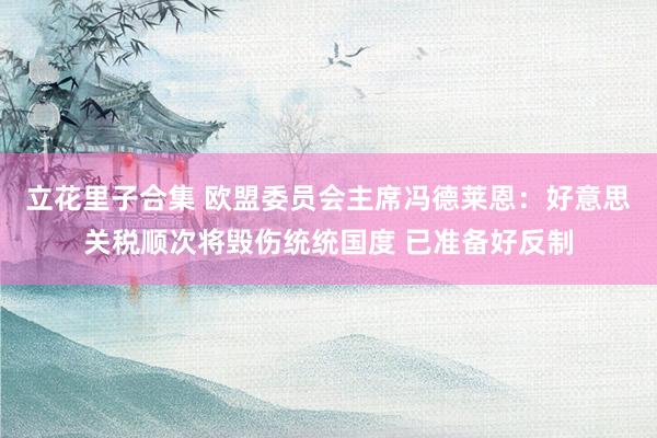立花里子合集 欧盟委员会主席冯德莱恩：好意思关税顺次将毁伤统统国度 已准备好反制