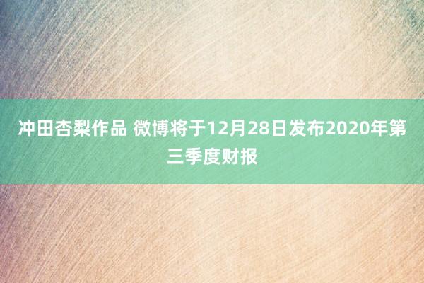 冲田杏梨作品 微博将于12月28日发布2020年第三季度财报