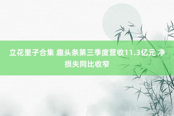 立花里子合集 趣头条第三季度营收11.3亿元 净损失同比收窄