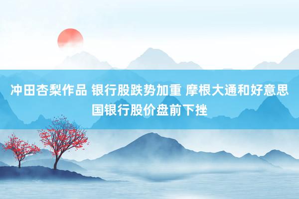 冲田杏梨作品 银行股跌势加重 摩根大通和好意思国银行股价盘前下挫