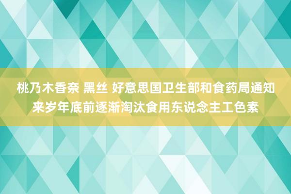 桃乃木香奈 黑丝 好意思国卫生部和食药局通知来岁年底前逐渐淘汰食用东说念主工色素