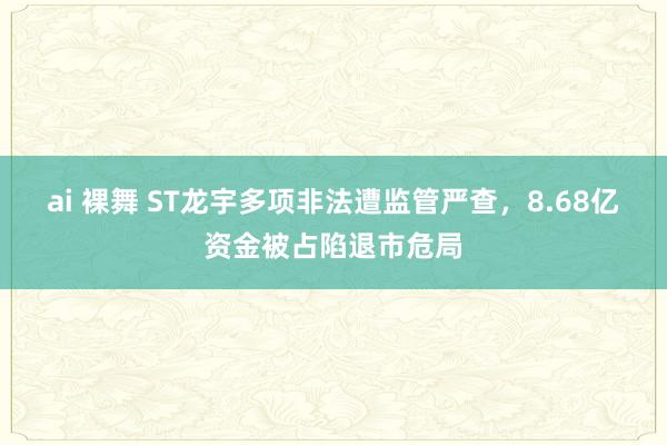 ai 裸舞 ST龙宇多项非法遭监管严查，8.68亿资金被占陷退市危局