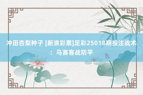 冲田杏梨种子 [新浪彩票]足彩25018期投注战术：马赛客战防平
